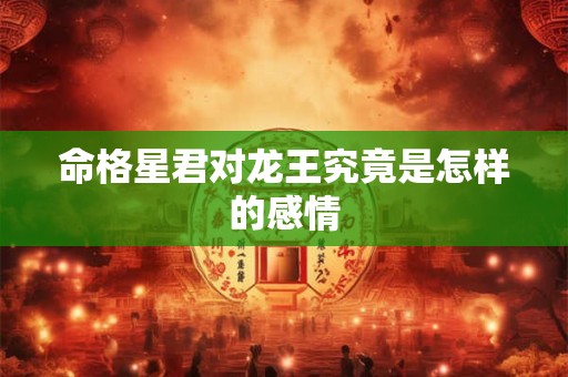 命格星君对龙王究竟是怎样的感情