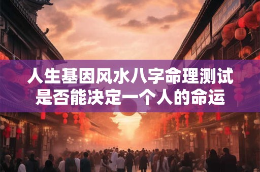 人生基因风水八字命理测试是否能决定一个人的命运