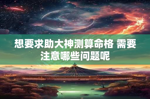 想要求助大神测算命格 需要注意哪些问题呢