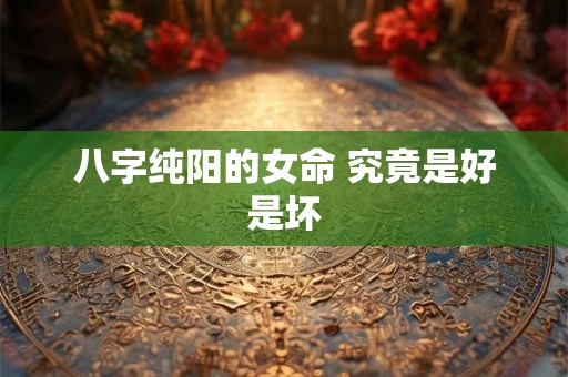 八字纯阳的女命 究竟是好是坏