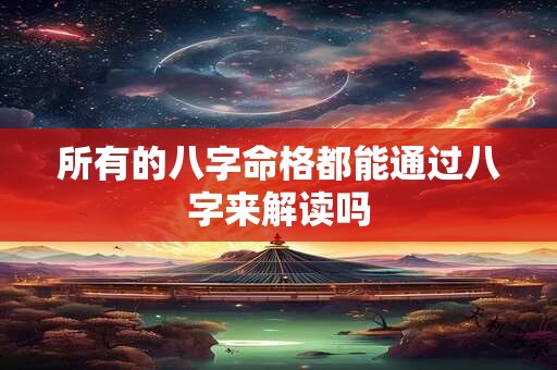 所有的八字命格都能通过八字来解读吗
