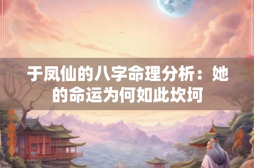 于凤仙的八字命理分析：她的命运为何如此坎坷