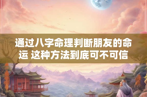 通过八字命理判断朋友的命运 这种方法到底可不可信呢