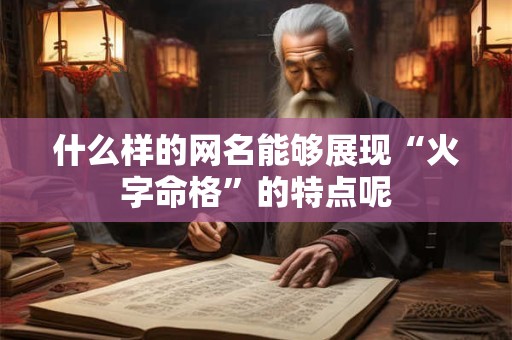 什么样的网名能够展现“火字命格”的特点呢