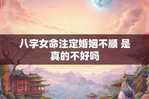 八字女命注定婚姻不顺 是真的不好吗