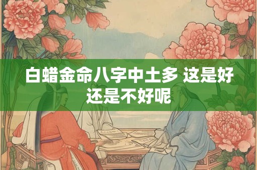 白蜡金命八字中土多 这是好还是不好呢