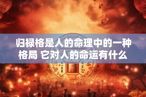 归禄格是人的命理中的一种格局 它对人的命运有什么影响呢
