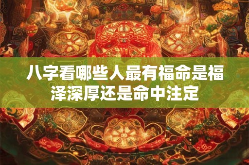 八字看哪些人最有福命是福泽深厚还是命中注定