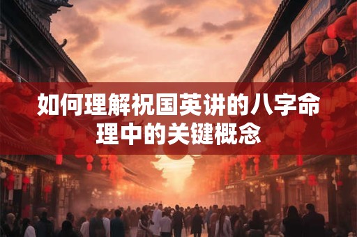 如何理解祝国英讲的八字命理中的关键概念