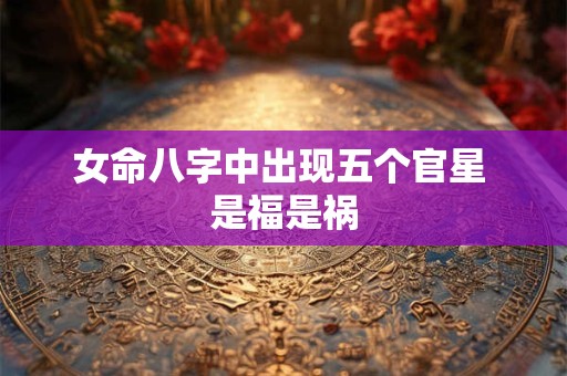 详细阅读:女命八字中出现五个官星 是福是祸 女命八字中出现五个官星 是福是祸