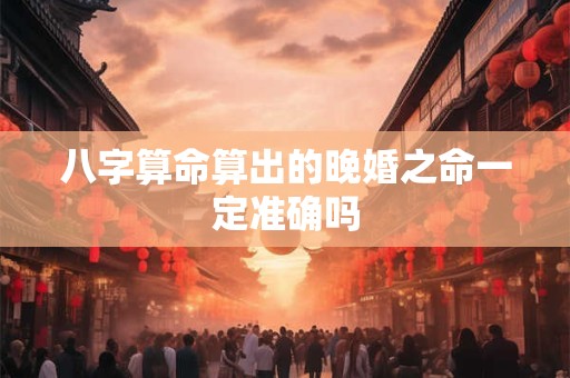 详细阅读:八字算命算出的晚婚之命一定准确吗 八字算命算出的晚婚之命一定准确吗