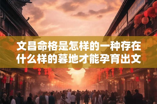 文昌命格是怎样的一种存在什么样的暮地才能孕育出文昌命格