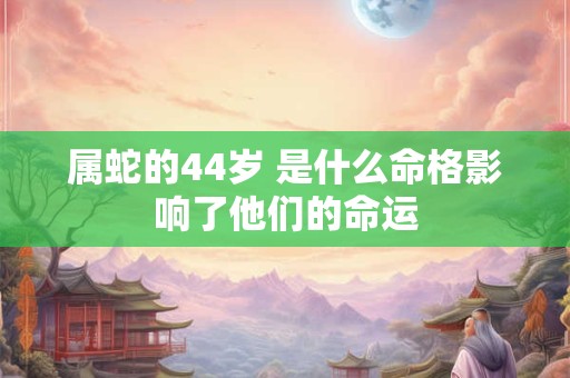 属蛇的44岁 是什么命格影响了他们的命运