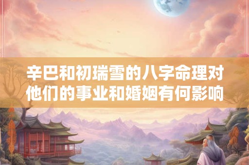 辛巴和初瑞雪的八字命理对他们的事业和婚姻有何影响
