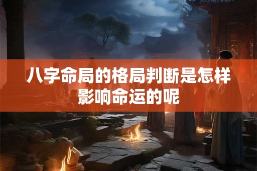 八字命局的格局判断是怎样影响命运的呢
