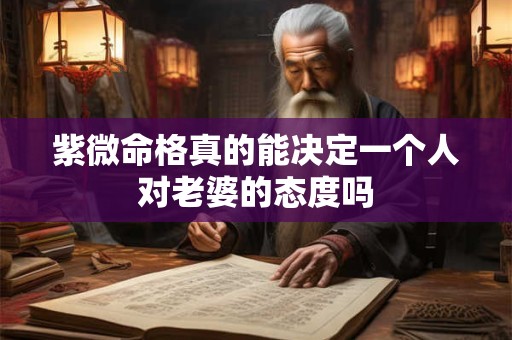 紫微命格真的能决定一个人对老婆的态度吗