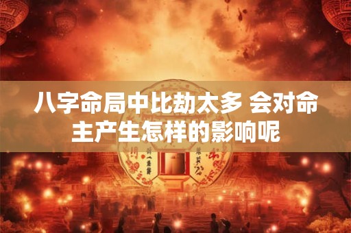 八字命局中比劫太多 会对命主产生怎样的影响呢