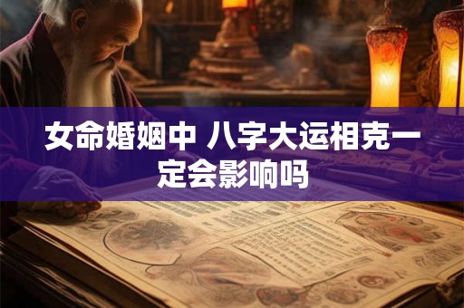 女命婚姻中 八字大运相克一定会影响吗