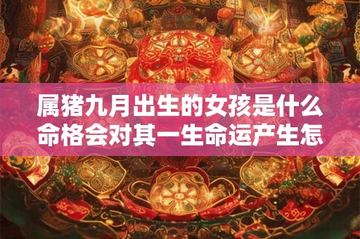 属猪九月出生的女孩是什么命格会对其一生命运产生怎样的影响 属猪九月出生的女孩是什么命格会对其一生命运产生怎样的影响