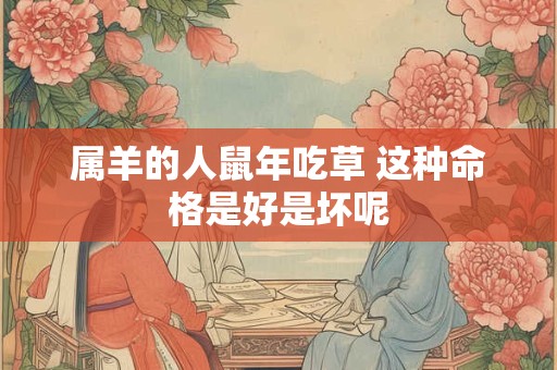 属羊的人鼠年吃草 这种命格是好是坏呢