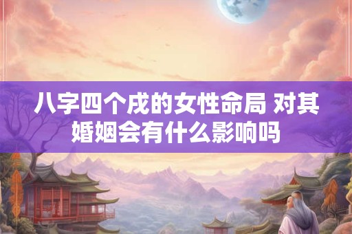 八字四个戌的女性命局 对其婚姻会有什么影响吗