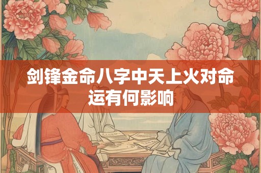 剑锋金命八字中天上火对命运有何影响