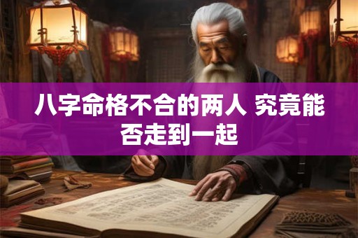 八字命格不合的两人 究竟能否走到一起