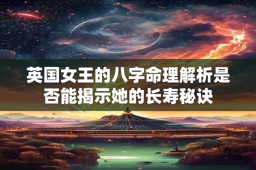 英国女王的八字命理解析是否能揭示她的长寿秘诀