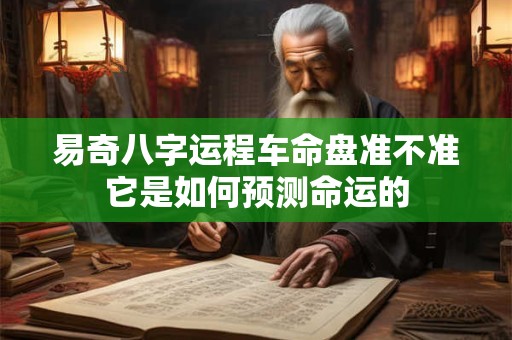 易奇八字运程车命盘准不准它是如何预测命运的