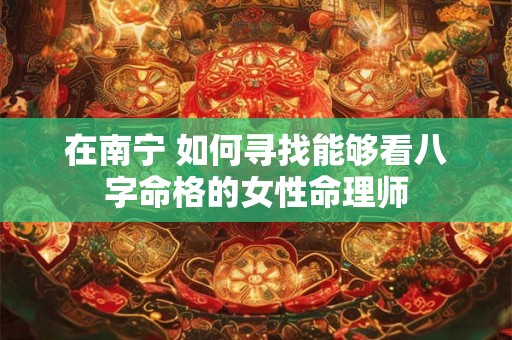 在南宁 如何寻找能够看八字命格的女性命理师