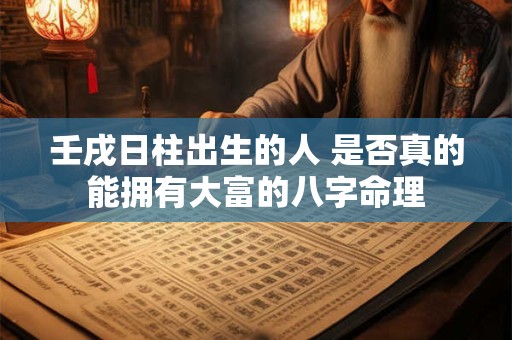 壬戌日柱出生的人 是否真的能拥有大富的八字命理