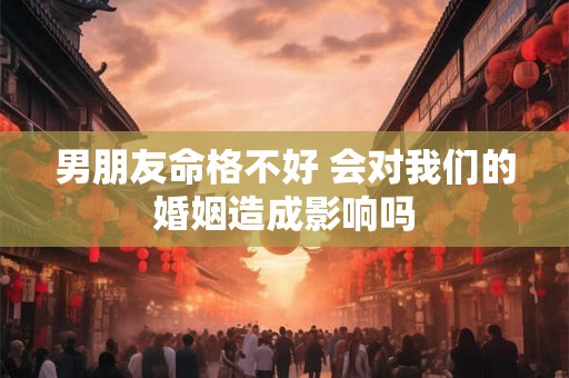 男朋友命格不好 会对我们的婚姻造成影响吗