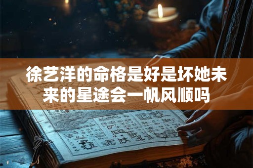 徐艺洋的命格是好是坏她未来的星途会一帆风顺吗