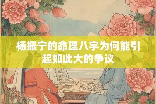 杨振宁的命理八字为何能引起如此大的争议