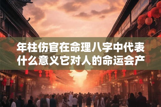 年柱伤官在命理八字中代表什么意义它对人的命运会产生怎样的影响