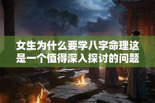 女生为什么要学八字命理这是一个值得深入探讨的问题。