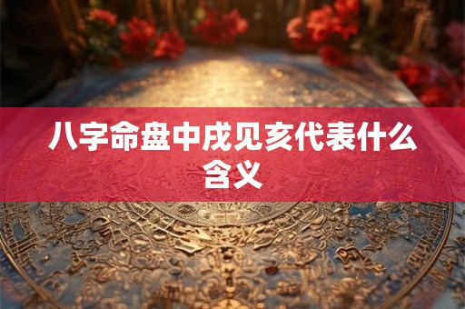 八字命盘中戌见亥代表什么含义