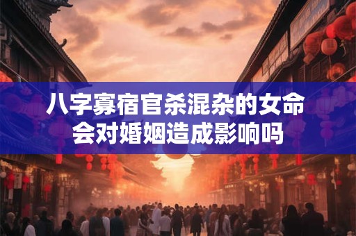 八字寡宿官杀混杂的女命 会对婚姻造成影响吗