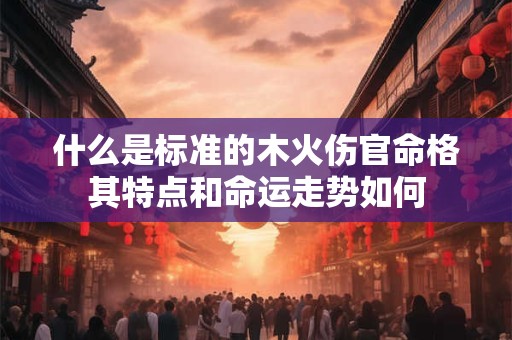 什么是标准的木火伤官命格其特点和命运走势如何