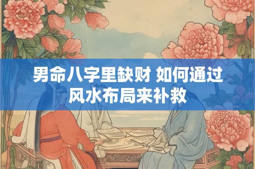 男命八字里缺财 如何通过风水布局来补救