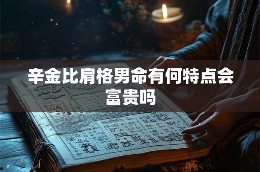 辛金比肩格男命有何特点会富贵吗