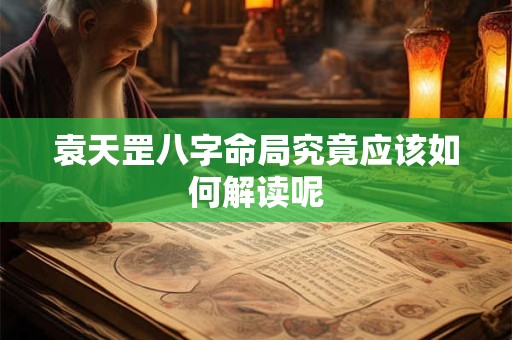 袁天罡八字命局究竟应该如何解读呢