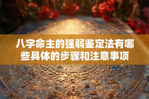 八字命主的强弱鉴定法有哪些具体的步骤和注意事项