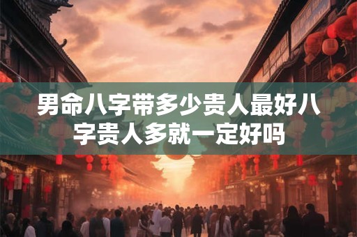 男命八字带多少贵人最好八字贵人多就一定好吗