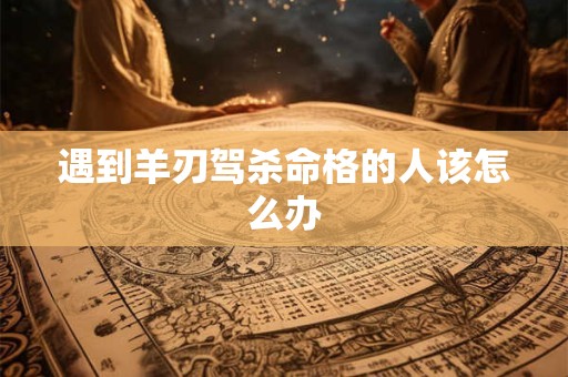 遇到羊刃驾杀命格的人该怎么办