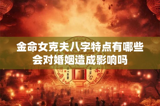 金命女克夫八字特点有哪些会对婚姻造成影响吗