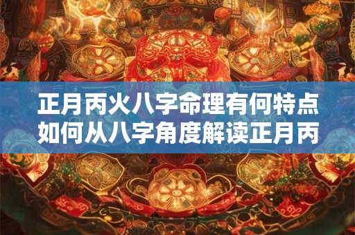 正月丙火八字命理有何特点如何从八字角度解读正月丙火的命运