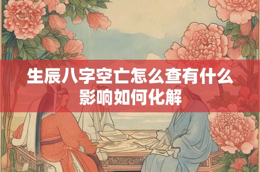 生辰八字空亡怎么查有什么影响如何化解