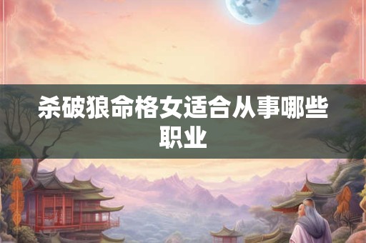 杀破狼命格女适合从事哪些职业