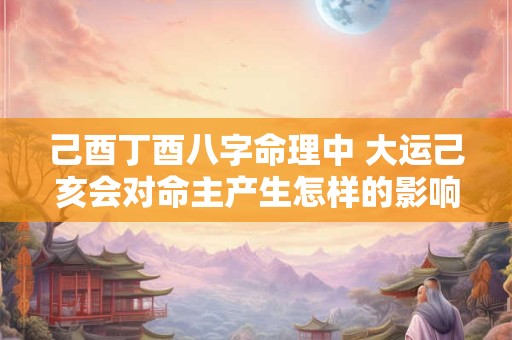 己酉丁酉八字命理中 大运己亥会对命主产生怎样的影响